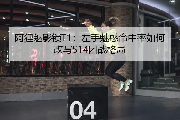 阿狸魅影锁T1：左手魅惑命中率如何改写S14团战格局