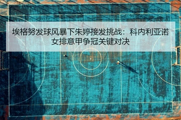 埃格努发球风暴下朱婷接发挑战：科内利亚诺女排意甲争冠关键对决